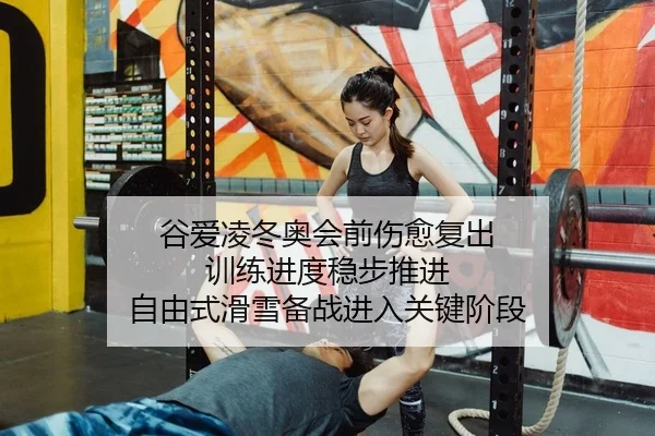 谷爱凌冬奥会前伤愈复出 训练进度稳步推进 自由式滑雪备战进入关键阶段